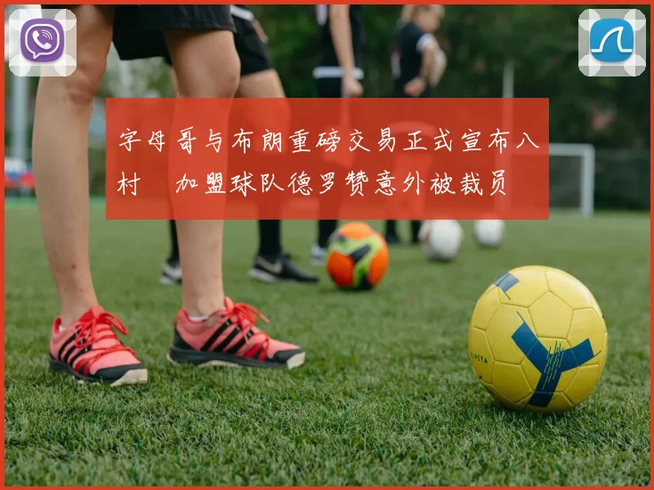 字母哥与布朗重磅交易正式宣布八村塁加盟球队德罗赞意外被裁员