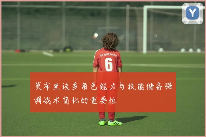 莫布里谈多角色能力与技能储备强调战术简化的重要性