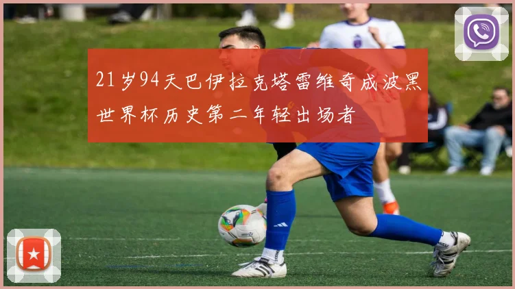21岁94天巴伊拉克塔雷维奇成波黑世界杯历史第二年轻出场者