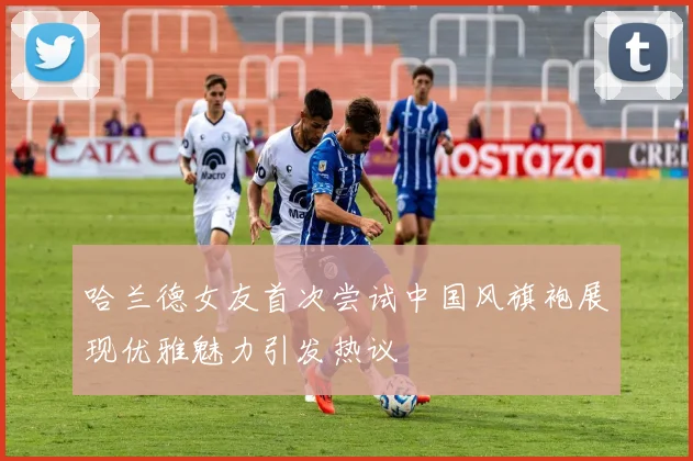 哈兰德女友首次尝试中国风旗袍展现优雅魅力引发热议