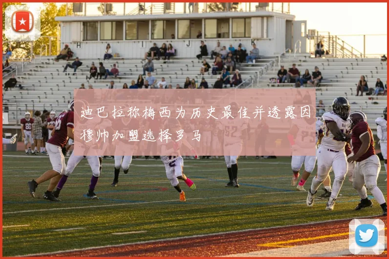 迪巴拉称梅西为历史最佳并透露因穆帅加盟选择罗马