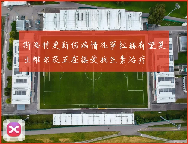 斯洛特更新伤病情况萨拉赫有望复出维尔茨正在接受抗生素治疗