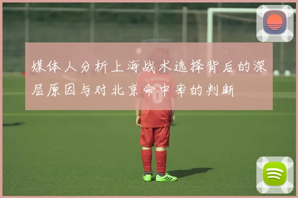 媒体人分析上海战术选择背后的深层原因与对北京命中率的判断