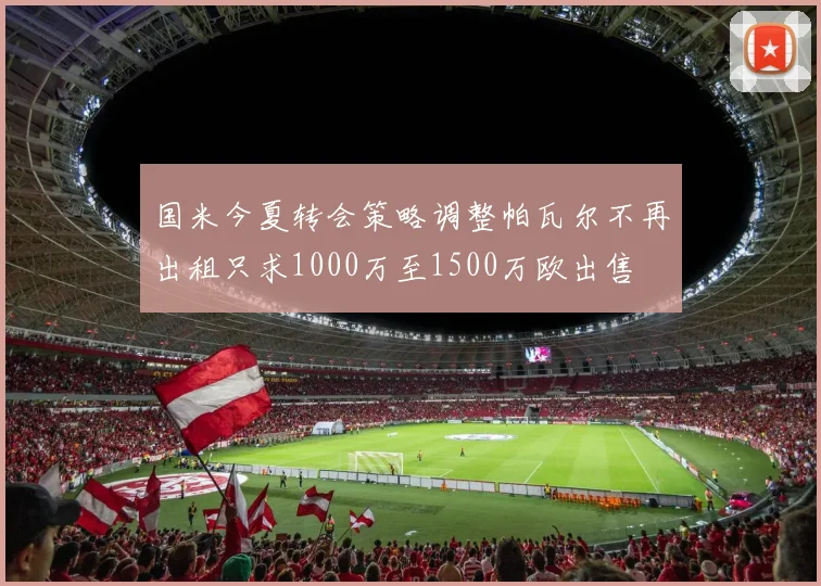 国米今夏转会策略调整帕瓦尔不再出租只求1000万至1500万欧出售
