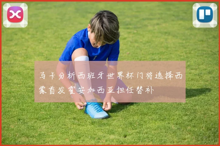 马卡分析西班牙世界杯门将选择西蒙首发霍安加西亚担任替补