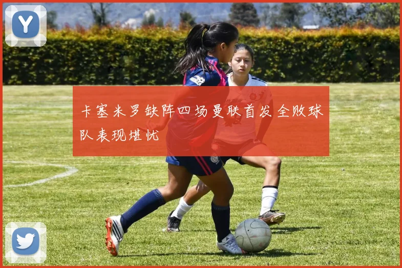 卡塞米罗缺阵四场曼联首发全败球队表现堪忧