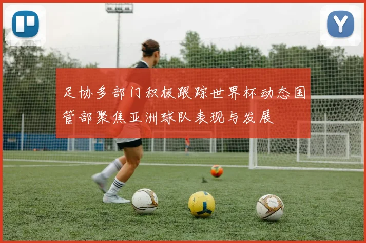 足协多部门积极跟踪世界杯动态国管部聚焦亚洲球队表现与发展