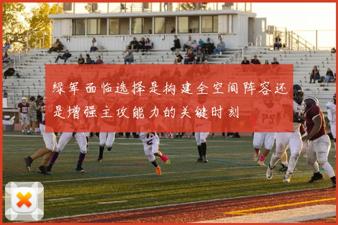 绿军面临选择是构建全空间阵容还是增强主攻能力的关键时刻