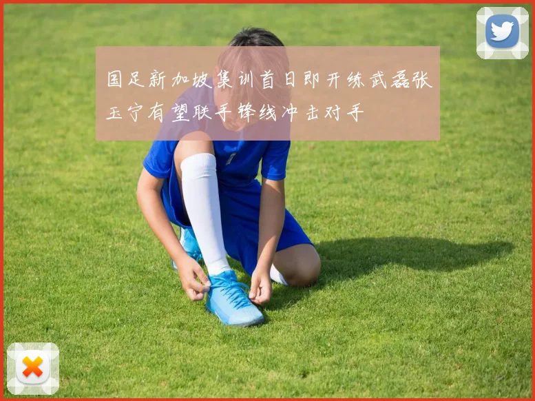 国足新加坡集训首日即开练武磊张玉宁有望联手锋线冲击对手