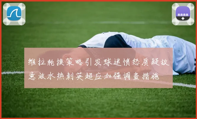 维拉轮换策略引发球迷愤怒质疑故意放水热刺英超应加强调查措施